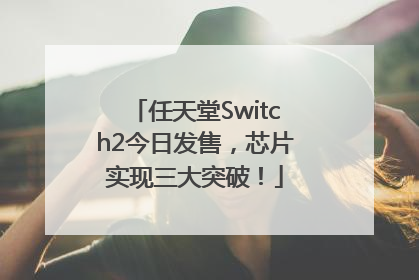 任天堂Switch2今日发售，芯片实现三大突破！