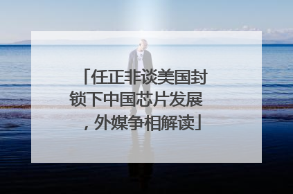 任正非谈美国封锁下中国芯片发展，外媒争相解读