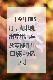 今年前5月，湖北随州专用汽车及零部件出口额达9亿元