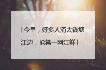 今早，好多人涌去钱塘江边，抢第一网江鲜