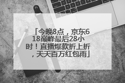 今晚8点，京东618巅峰最后28小时！直播爆款折上折，天天百万红包雨
