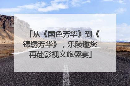 从《国色芳华》到《锦绣芳华》，乐陵邀您再赴影视文旅盛宴