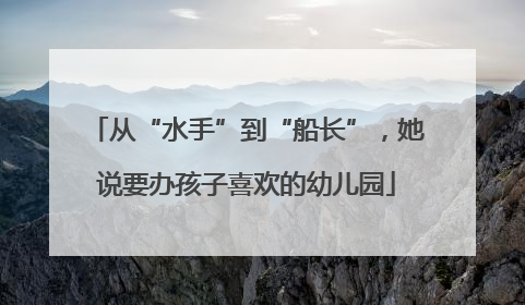 从“水手”到“船长”，她说要办孩子喜欢的幼儿园