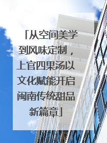从空间美学到风味定制，上官四果汤以文化赋能开启闽南传统甜品新篇章