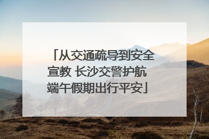 从交通疏导到安全宣教 长沙交警护航端午假期出行平安