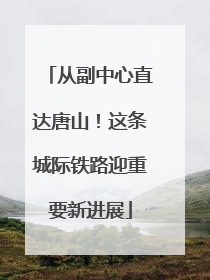 从副中心直达唐山！这条城际铁路迎重要新进展