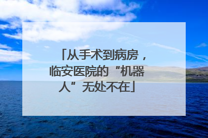 从手术到病房，临安医院的“机器人”无处不在