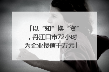 以“知”换“资”，丹江口市72小时为企业授信千万元