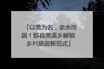 以美为名，亲水而居！黟县美溪乡解锁乡村旅居新范式