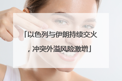 以色列与伊朗持续交火，冲突外溢风险激增