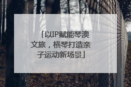 以IP赋能琴澳文旅，横琴打造亲子运动新场景