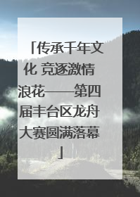 传承千年文化 竞逐激情浪花——第四届丰台区龙舟大赛圆满落幕