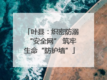 叶县：织密防溺“安全网” 筑牢生命“防护墙”