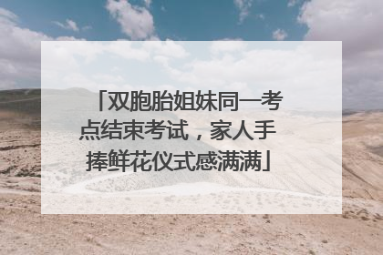 双胞胎姐妹同一考点结束考试，家人手捧鲜花仪式感满满