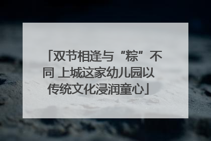 双节相逢与“粽”不同 上城这家幼儿园以传统文化浸润童心