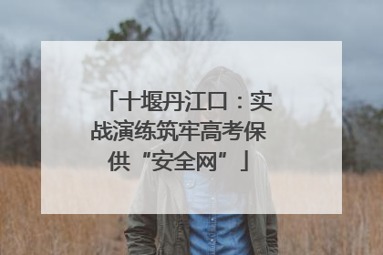 十堰丹江口：实战演练筑牢高考保供“安全网”