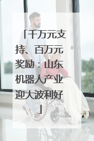 千万元支持、百万元奖励：山东机器人产业迎大波利好