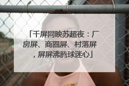千屏同映苏超夜：厂房屏、商圈屏、村落屏，屏屏沸腾球迷心