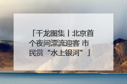 千龙图集丨北京首个夜间漂流迎客 市民赏“水上银河”