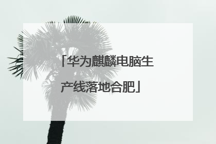 华为麒麟电脑生产线落地合肥