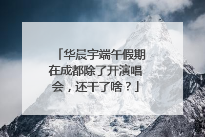华晨宇端午假期在成都除了开演唱会，还干了啥？