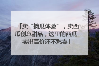 卖“摘瓜体验”，卖西瓜创意甜品，这里的西瓜卖出高价还不愁卖