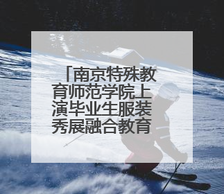 南京特殊教育师范学院上演毕业生服装秀展融合教育成果