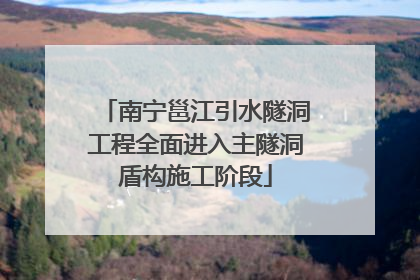 南宁邕江引水隧洞工程全面进入主隧洞盾构施工阶段