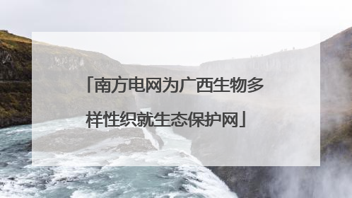 南方电网为广西生物多样性织就生态保护网