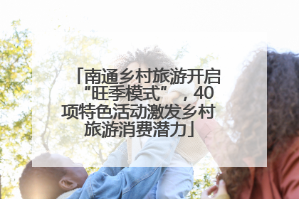 南通乡村旅游开启“旺季模式”，40项特色活动激发乡村旅游消费潜力