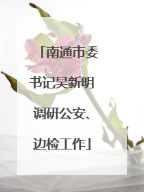 南通市委书记吴新明调研公安、边检工作
