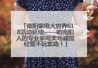 南阳家电大世界618活动延续——咱南阳人的专业家电卖场诚信经营不玩套路！