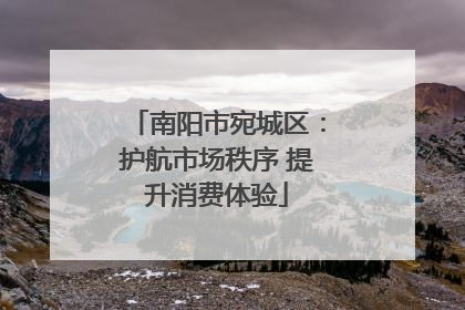 南阳市宛城区：护航市场秩序 提升消费体验