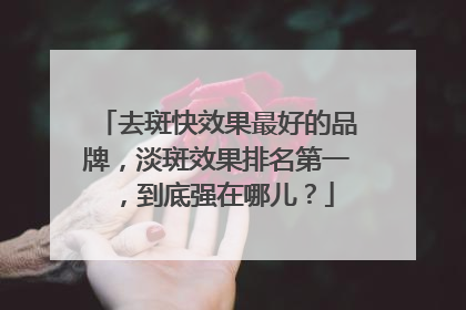 去斑快效果最好的品牌，淡斑效果排名第一，到底强在哪儿？