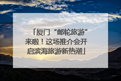 厦门“邮轮旅游”来啦！这场推介会开启滨海旅游新热潮
