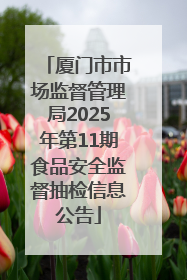厦门市市场监督管理局2025年第11期食品安全监督抽检信息公告