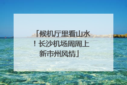 候机厅里看山水！长沙机场周周上新市州风情
