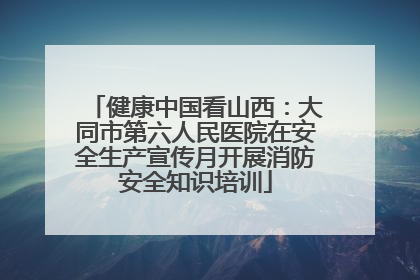 健康中国看山西：大同市第六人民医院在安全生产宣传月开展消防安全知识培训