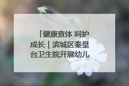 健康查体 呵护成长｜滨城区秦皇台卫生院开展幼儿园儿童健康体检