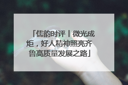 儒韵时评丨微光成炬，好人精神照亮齐鲁高质量发展之路