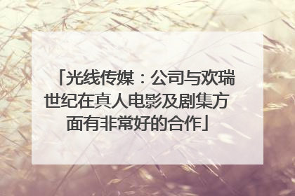 光线传媒：公司与欢瑞世纪在真人电影及剧集方面有非常好的合作