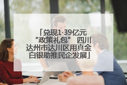 兑现1·39亿元“政策礼包” 四川达州市达川区用真金白银助推民企发展
