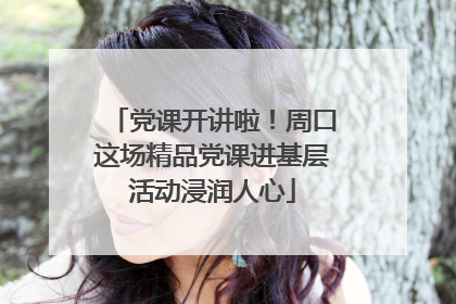 党课开讲啦！周口这场精品党课进基层活动浸润人心