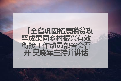 全省巩固拓展脱贫攻坚成果同乡村振兴有效衔接工作动员部署会召开 吴晓军主持并讲话 罗东川作安排部署