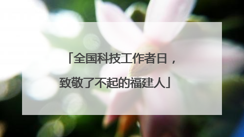 全国科技工作者日，致敬了不起的福建人