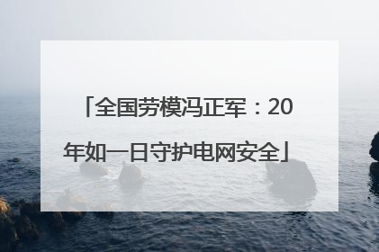 全国劳模冯正军：20年如一日守护电网安全