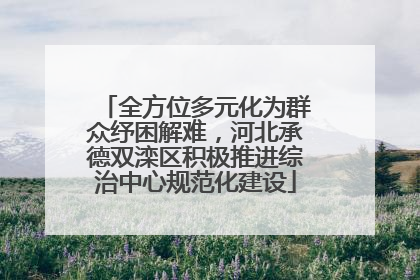 全方位多元化为群众纾困解难，河北承德双滦区积极推进综治中心规范化建设