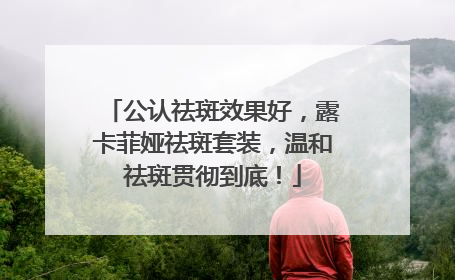 公认祛斑效果好，露卡菲娅祛斑套装，温和祛斑贯彻到底！