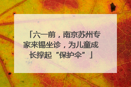 六一前，南京苏州专家来锡坐诊，为儿童成长撑起“保护伞”