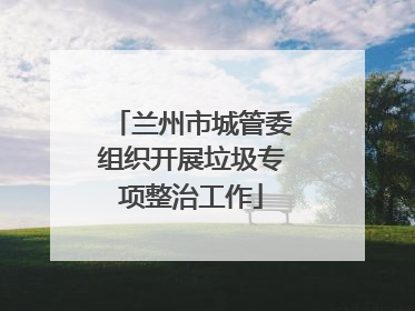 兰州市城管委组织开展垃圾专项整治工作